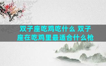 双子座吃鸡吃什么 双子座在吃鸡里最适合什么枪
